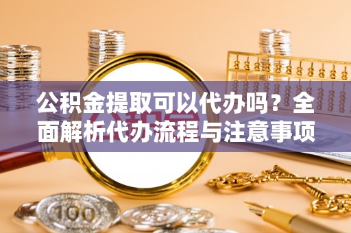 恒春公积金提取可以代办吗？全面解析代办流程与注意事项