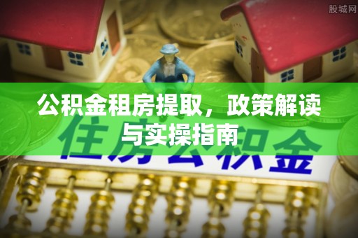 恒春公积金租房提取，政策解读与实操指南